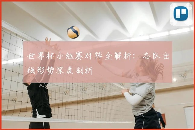 世界杯小组赛对阵全解析：各队出线形势深度剖析